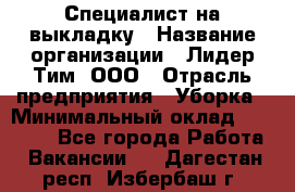 Специалист на выкладку › Название организации ­ Лидер Тим, ООО › Отрасль предприятия ­ Уборка › Минимальный оклад ­ 28 050 - Все города Работа » Вакансии   . Дагестан респ.,Избербаш г.